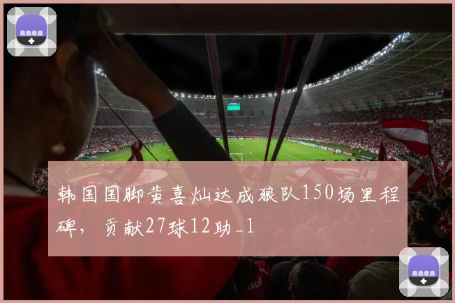 韩国国脚黄喜灿达成狼队150场里程碑，贡献27球12助_1