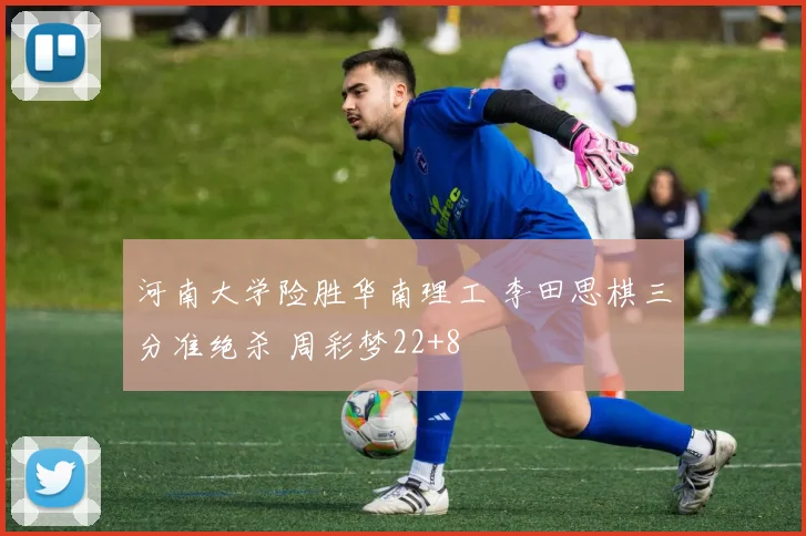 河南大学险胜华南理工 李田思棋三分准绝杀 周彩梦22+8